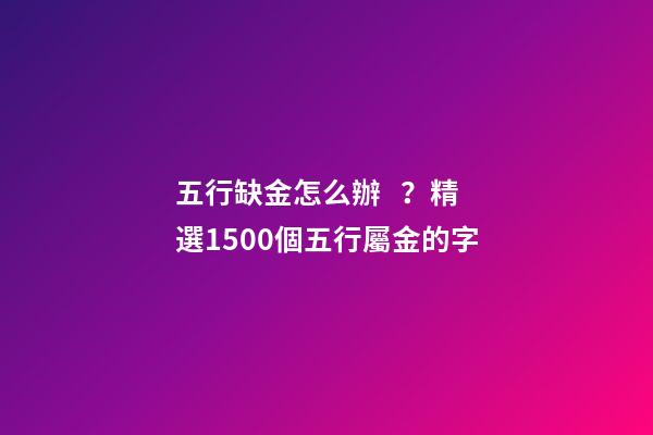 五行缺金怎么辦？精選1500個五行屬金的字